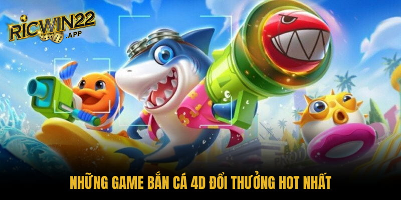Những game bắn cá 4D đổi thưởng hot nhất