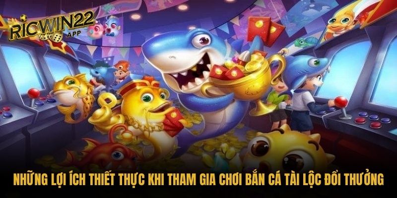 Những lợi ích thiết thực khi tham gia chơi Bắn cá tài lộc đổi thưởng