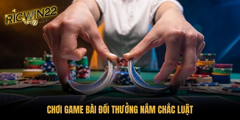 Chơi game bài đổi thưởng nắm chắc luật