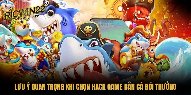 Lưu ý quan trọng khi chọn hack game bắn cá đổi thưởng