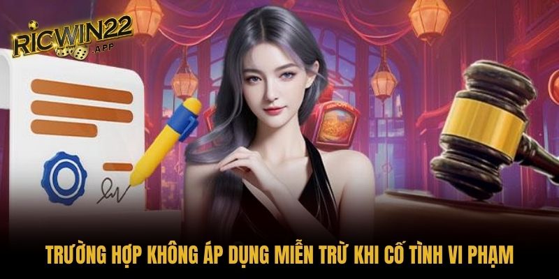 Trường hợp không áp dụng miễn trừ khi cố tình vi phạm