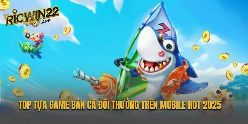 Top tựa game bắn cá đổi thưởng trên mobile hot 2025